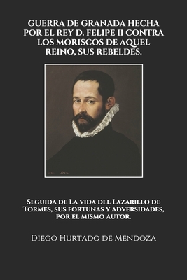 Guerra de Granada Hecha Por El Rey D. Felipe II Contra Los Moriscos de Aquel Reino, Sus Rebeldes.: Seguida de La vida del Lazarillo de Tormes, sus for by Diego Hurtado De Mendoza