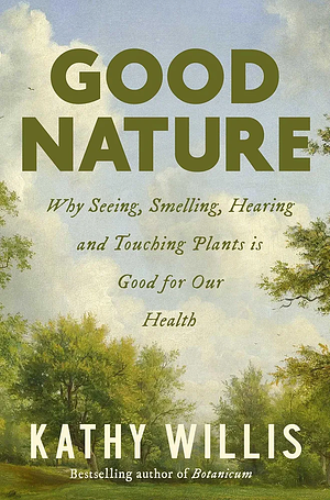 Good Nature: Why Seeing, Smelling, Hearing and Touching Plants is Good for Our Health by Kathy Willis