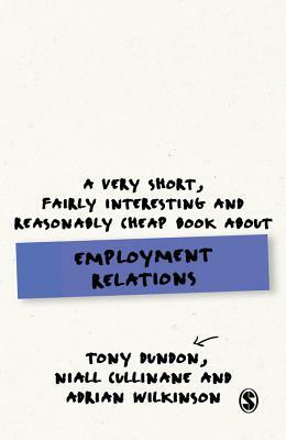 A Very Short, Fairly Interesting and Reasonably Cheap Book about Employment Relations by Niall Cullinane, Adrian Wilkinson, Tony Dundon