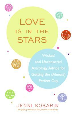 Love Is in the Stars: Wicked and Uncensored Astrology Advice for Getting the (Almost) Perfect Guy by Jenni Kosarin