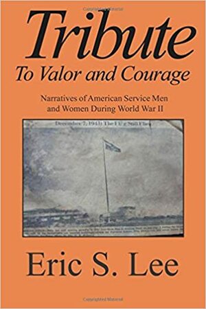 Tribute to Valor and Courage: Narratives of American Service Men and Women During WWII by Eric Lee