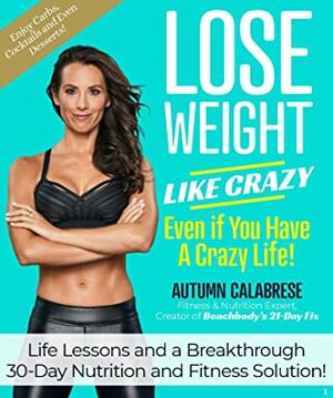 Lose Weight Like Crazy Even If You Have a Crazy Life!: Life Lessons and a Breakthrough 30-Day Nutrition and Fitness Solution by Autumn Calabrese