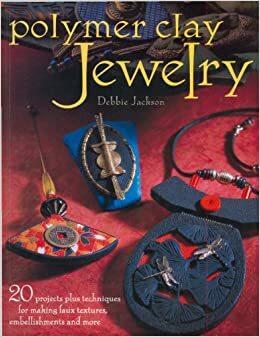 Polymer Clay Jewelry: 20 Projects Plus Techniques for Making Faux Textures, Embellishments and More by Debbie Jackson