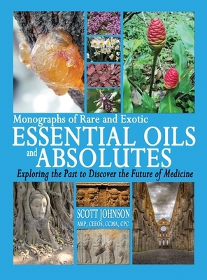 Monographs of Rare and Exotic Essential Oils and Absolutes: Exploring the Past to Discover the Future of Medicine by Scott a. Johnson