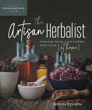 The Artisan Herbalist: Making Teas, Tinctures, and Oils at Home by Bevin Cohen