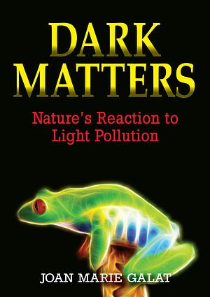 Dark Matters: Nature's Reaction to Light Pollution by Joan Marie Galat, Joan Marie Galat