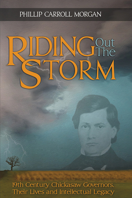 Riding Out the Storm: 19th Century Chickasaw Governors, Their Lives and Intellectual Legacy by Phillip Carroll Morgan