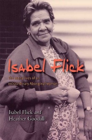 Isabel Flick: The Many Lives of an Extraordinary Aboriginal Woman by Heather Goodall, Isabel Flick