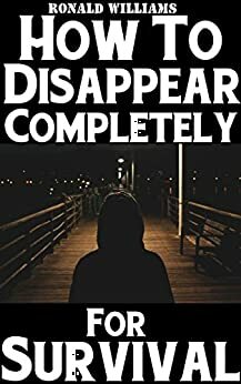 How To Disappear Completely For Survival: A Step-By-Step Beginner's Survival Guide On How To Evade Your Pursuers, Go Off Grid, And Begin A New Identity Without Leaving A Trace by Ronald Williams