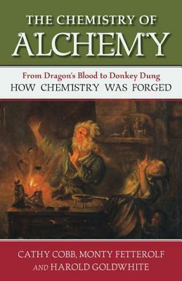 The Chemistry of Alchemy: From Dragon's Blood to Donkey Dung, How Chemistry Was Forged by Monty Fetterolf, Cathy Cobb, Harold Goldwhite
