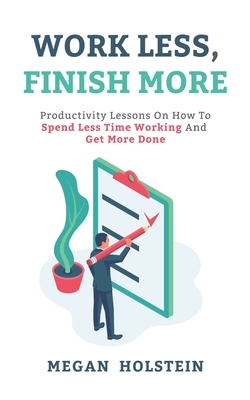 Work Less, Finish More: Productivity Lessons on How to Spend Less Time Working and Get More Done by Megan Holstein