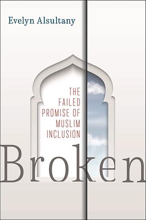 Broken: The Failed Promise of Muslim Inclusion by Evelyn Alsultany