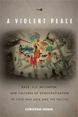 A Violent Peace: Race, U.S. Militarism, and Cultures of Democratization in Cold War Asia and the Pacific by Christine Hong