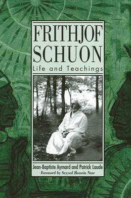 Frithjof Schuon: Life and Teachings by Jean-Baptiste Aymard, Patrick Laude