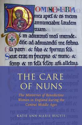 The Care of Nuns: The Ministries of Benedictine Women in England During the Central Middle Ages by Katie Ann Bugyis