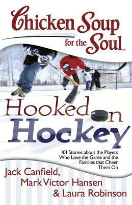 Chicken Soup for the Soul: Hooked on Hockey: 101 Stories about the Players Who Love the Game and the Families That Cheer Them on by Laura Robinson, Mark Victor Hansen, Jack Canfield