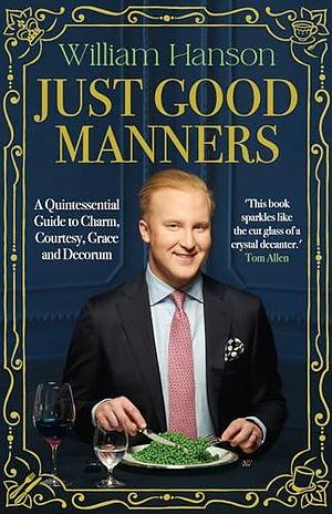 Just Good Manners: The Sunday Times bestselling guide to courtesy, charm, grace and decorum by William Hanson, William Hanson