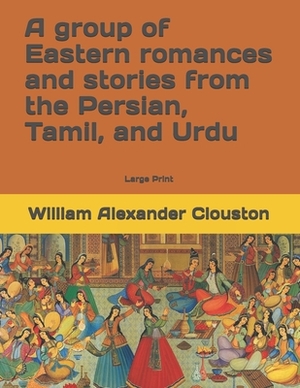 A group of Eastern romances and stories from the Persian, Tamil, and Urdu: Large Print by William Alexander Clouston