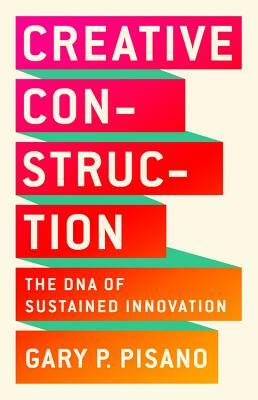 Creative Construction: The DNA of Sustained Innovation by Gary P. Pisano