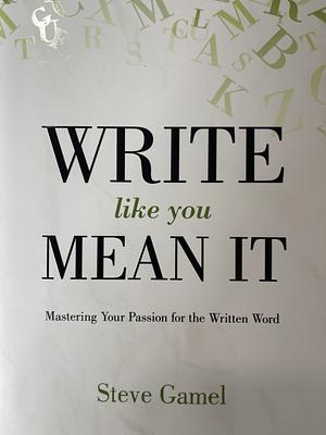 Write Like You Mean It: Mastering Your Passion for the Written Word by Steve Gamel
