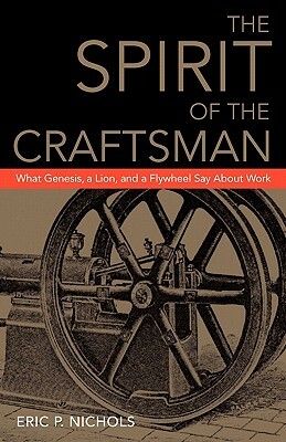 The Spirit of the Craftsman: What Genesis, a Lion, and a Flywheel Say about Work by Eric P. Nichols