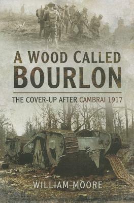 A Wood Called Bourlon: The Cover-Up After Cambrai, 1917 by William Moore