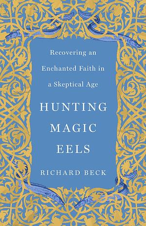 Hunting Magic Eels: Recovering an Enchanted Faith in a Skeptical Age by Richard Beck