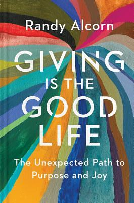 Giving Is the Good Life: The Unexpected Path to Purpose and Joy by Randy Alcorn