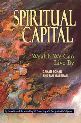 Spiritual Capital: Wealth We Can Live by by Ian Marshall, Danah Zohar
