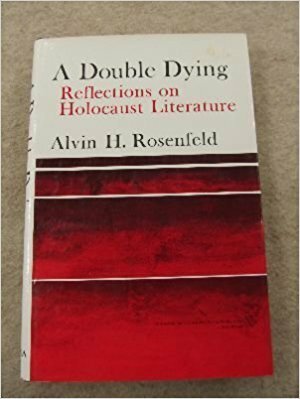 A Double Dying: Reflections on Holocaust Literature by Alvin H. Rosenfeld