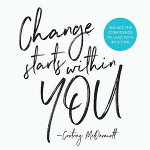 Change Starts Within You: Unlock the Confidence to Lead with Intuition by Cortney McDermott