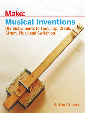 Musical Inventions: DIY Instruments to Toot, Tap, Crank, Strum, Pluck, and Switch on by Kathy Ceceri