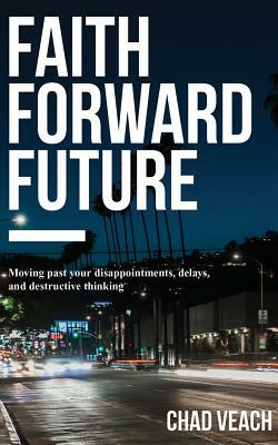 Faith Forward Future: Moving Past Your Disappointments, Delays, and Destructive Thinking by Chad Veach