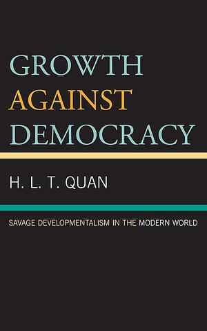 Growth Against Democracy: Savage Developmentalism in the Modern World by H.L.T. Quan