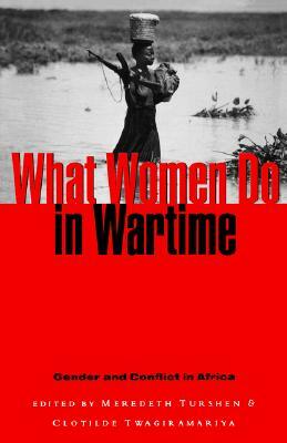 What Women Do in Wartime: Gender and Conflict in Africa by Meredeth Turshen, Clotilde Twagiramariya