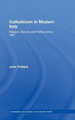 Catholicism in Modern Italy: Religion, Society and Politics since 1861 by John Pollard
