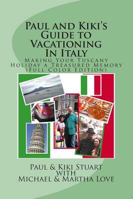 Paul and Kiki's Guide to Vacationing In Italy: Making Your Tuscany Holiday a Treasured Memory (Full Color Edition) by Michael &. Martha Love, Paul &. Kiki Stuart