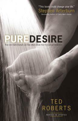 Pure Desire: How One Man's Triumph Can Help Others Break Free from Sexual Temptation by Ted Roberts, Stephen Arterburn
