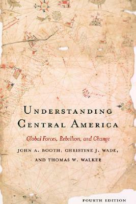 Understanding Central America: Global Forces, Rebellion, and Change by Thomas W. Walker, John A. Booth, Christine J. Wade