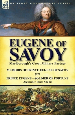 Eugene of Savoy: Marlborough's Great Military Partner-Memoirs of Prince Eugene of Savoy & Prince Eugene-Soldier of Fortune by Alexander by Alexander Innes Shand, Prince Eugene