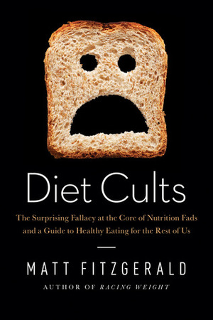 Diet Cults: The Surprising Fallacy at the Core of Nutrition Fads and a Guide to Healthy Eating for the Rest of US by Matt Fitzgerald