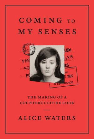 Coming to My Senses: The Making of a Counterculture Cook by Alice Waters