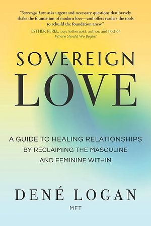 Sovereign Love: A Guide to Healing Relationships by Reclaiming the Masculine and Feminine Within by Dené Logan