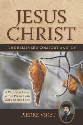 Jesus Christ the Believer's Comfort and Joy: A Practical Look at the Person and Work of Our Lord by Pierre Viret