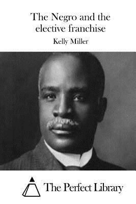 The Negro and the elective franchise by Kelly Miller