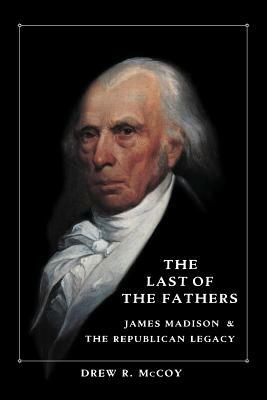 The Last of the Fathers: James Madison and the Republican Legacy by Drew R. McCoy