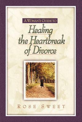 A Woman's Guide to Healing the Heartbreak of Divorce by Rose Sweet