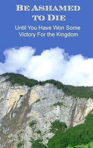 Be Ashamed to Die--Until You Have Won Some Victory for the Kingdom by David W. Bercot