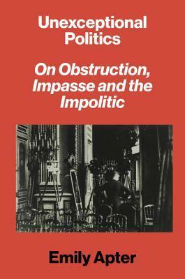 Unexceptional Politics: On Obstruction, Impasse, and the Impolitic by Emily Apter