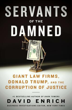 Servants of the Damned: Giant Law Firms, Donald Trump, and the Corruption of Justice by David Enrich